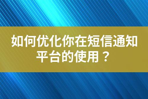 如何優(yōu)化你在短信通知平臺(tái)的使用？