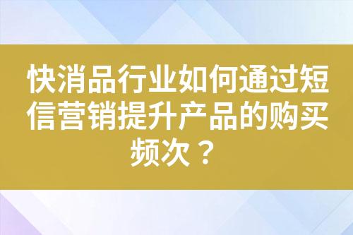 快消品行業如何通過短信營銷提升產品的購買頻次？