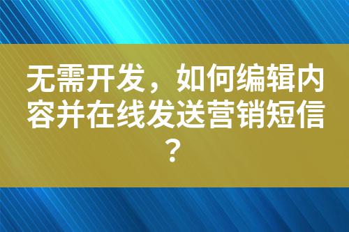 無需開發(fā)，如何編輯內(nèi)容并在線發(fā)送營(yíng)銷短信？
